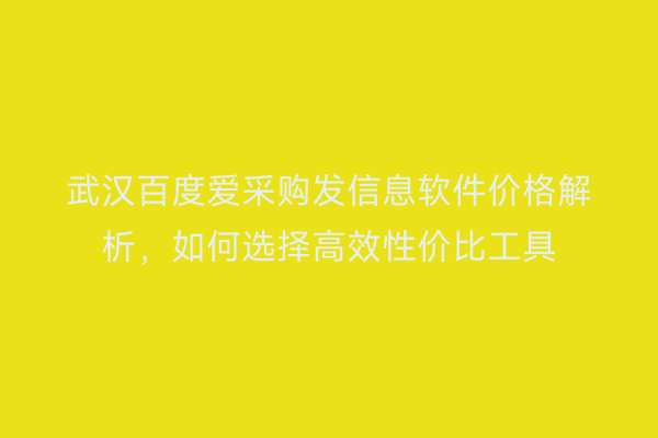 武汉百度爱采购发信息软件价格解析，如何选择高效性价比工具