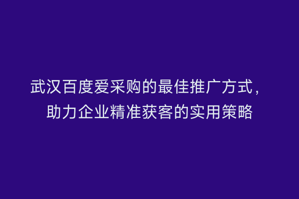 武汉百度爱采购的最佳推广方式，助力企业精准获客的实用策略