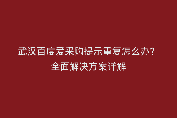 武汉百度爱采购提示重复怎么办？全面解决方案详解