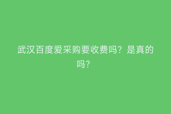 武汉百度爱采购要收费吗?是真的吗?