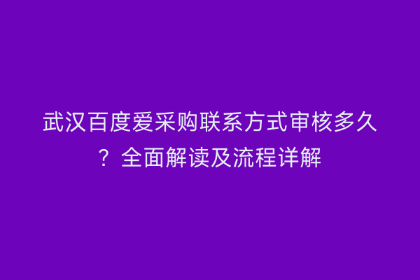 武汉百度爱采购联系方式审核多久？全面解读及流程详解