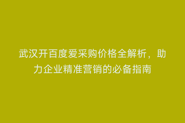 武汉开百度爱采购价格全解析，助力企业精准营销的必备指南
