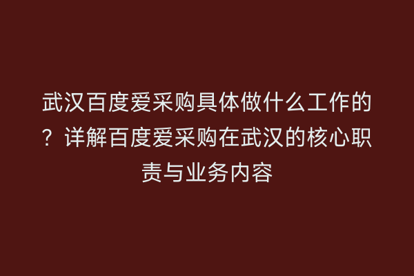 武汉百度爱采购具体做什么工作的？详解百度爱采购在武汉的核心职责与业务内容