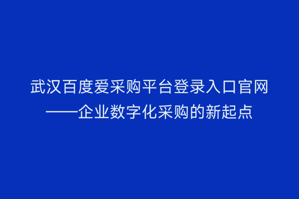 武汉百度爱采购平台登录入口官网——企业数字化采购的新起点