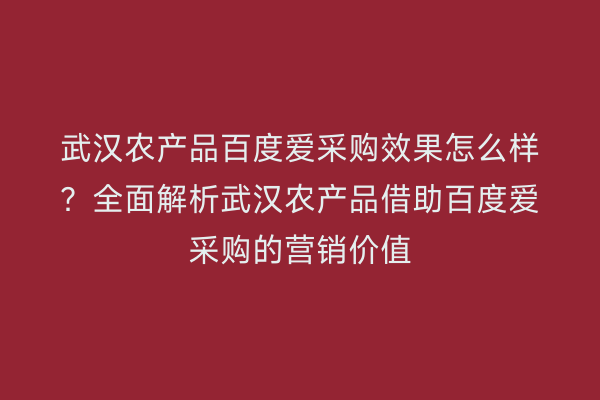 武汉农产品百度爱采购效果怎么样？全面解析武汉农产品借助百度爱采购的营销价值