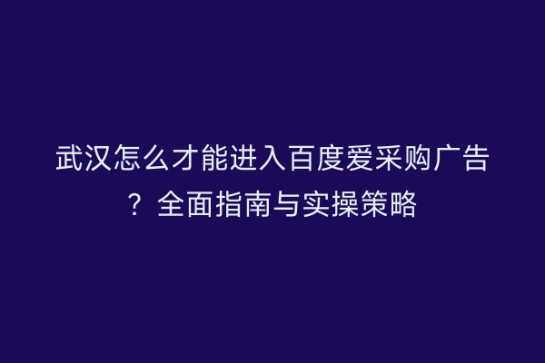 武汉怎么才能进入百度爱采购广告？全面指南与实操策略