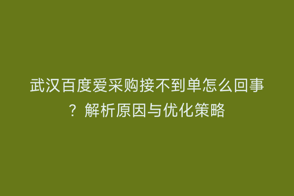 武汉百度爱采购接不到单怎么回事？解析原因与优化策略