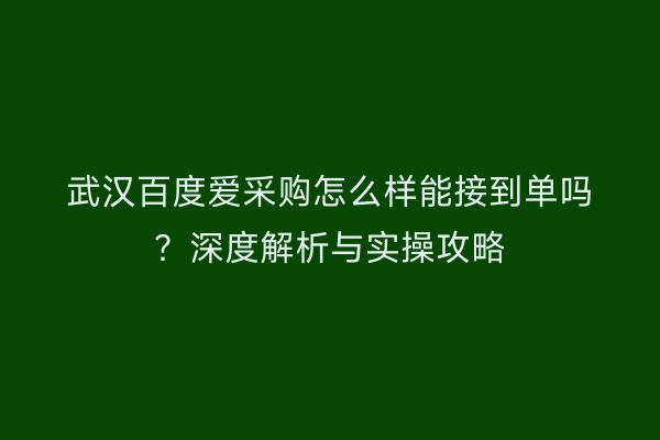 武汉百度爱采购怎么样能接到单吗？深度解析与实操攻略