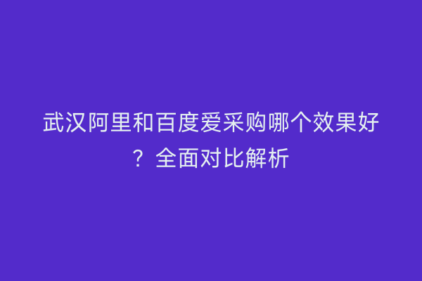 武汉阿里和百度爱采购哪个效果好？全面对比解析