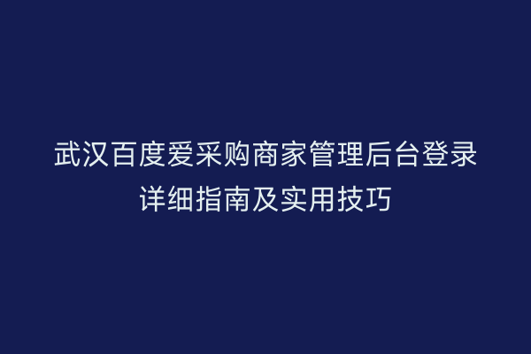 武汉百度爱采购商家管理后台登录详细指南及实用技巧