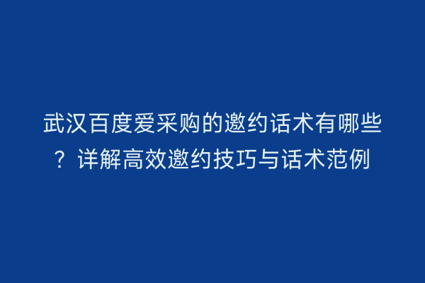 武汉百度爱采购的邀约话术有哪些？详解高效邀约技巧与话术范例