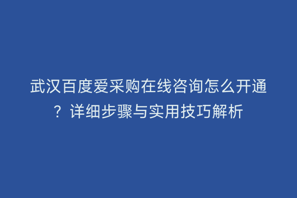 武汉百度爱采购在线咨询怎么开通？详细步骤与实用技巧解析
