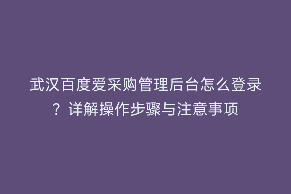 武汉百度爱采购管理后台怎么登录？详解操作步骤与注意事项