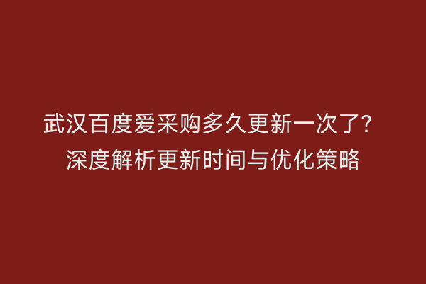武汉百度爱采购多久更新一次了？深度解析更新时间与优化策略