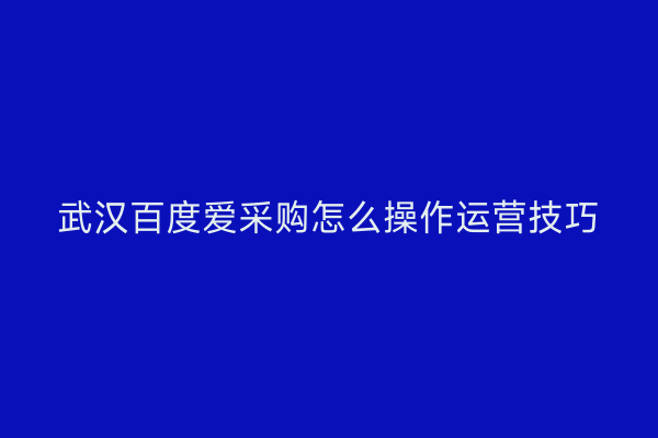 武汉百度爱采购怎么操作运营技巧