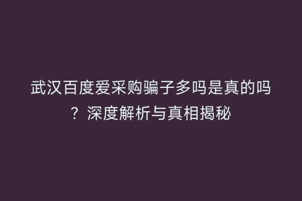 武汉百度爱采购骗子多吗是真的吗?深度解析与真相揭秘