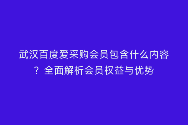 武汉百度爱采购会员包含什么内容？全面解析会员权益与优势