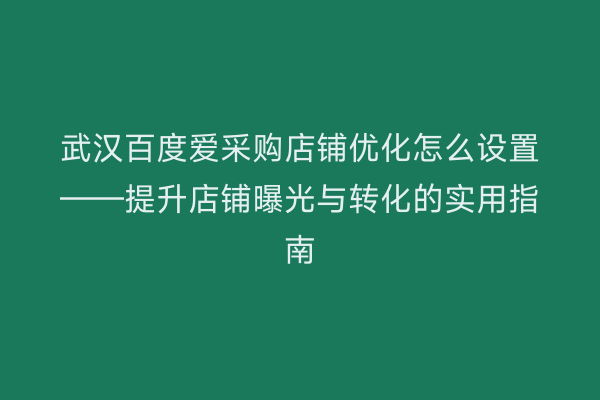 武汉百度爱采购店铺优化怎么设置——提升店铺曝光与转化的实用指南