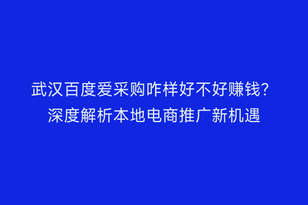 武汉百度爱采购咋样好不好赚钱？深度解析本地电商推广新机遇
