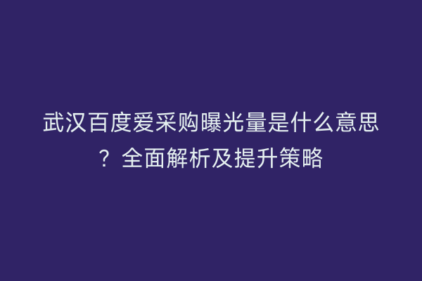 武汉百度爱采购曝光量是什么意思？全面解析及提升策略