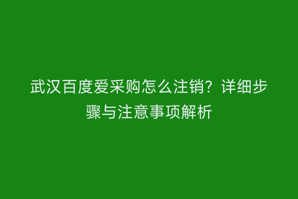 武汉百度爱采购怎么注销？详细步骤与注意事项解析