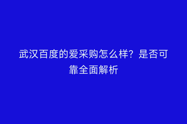 武汉百度的爱采购怎么样？是否可靠全面解析