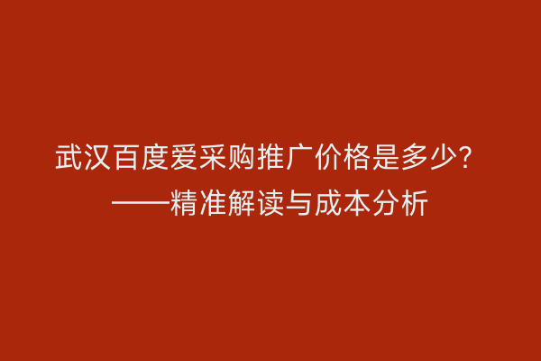 武汉百度爱采购推广价格是多少？——精准解读与成本分析