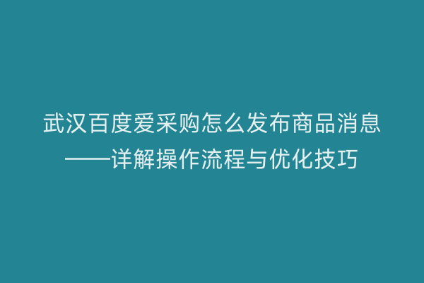 武汉百度爱采购怎么发布商品消息——详解操作流程与优化技巧