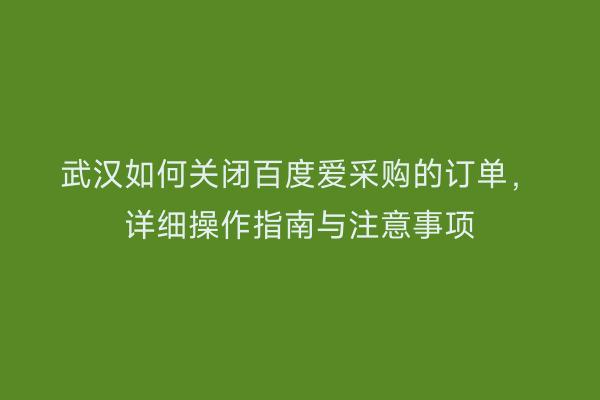 武汉如何关闭百度爱采购的订单，详细操作指南与注意事项