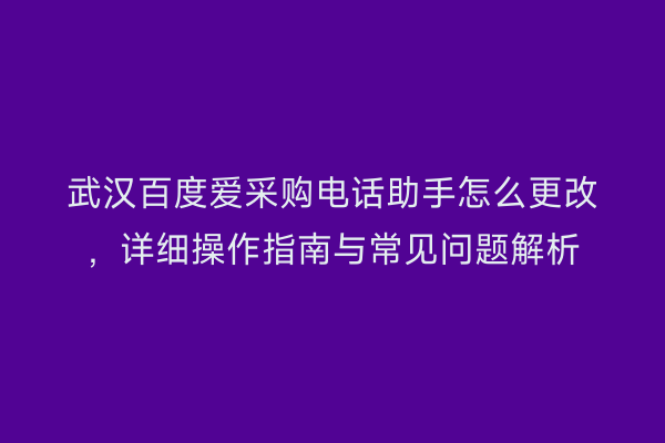 武汉百度爱采购电话助手怎么更改，详细操作指南与常见问题解析