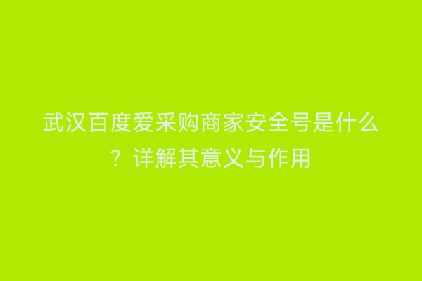 武汉百度爱采购商家安全号是什么？详解其意义与作用
