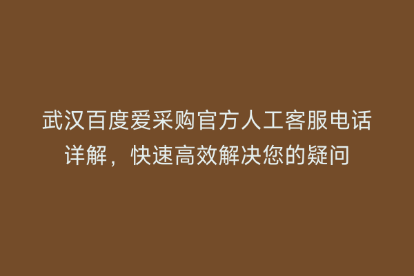 武汉百度爱采购官方人工客服电话详解，快速高效解决您的疑问