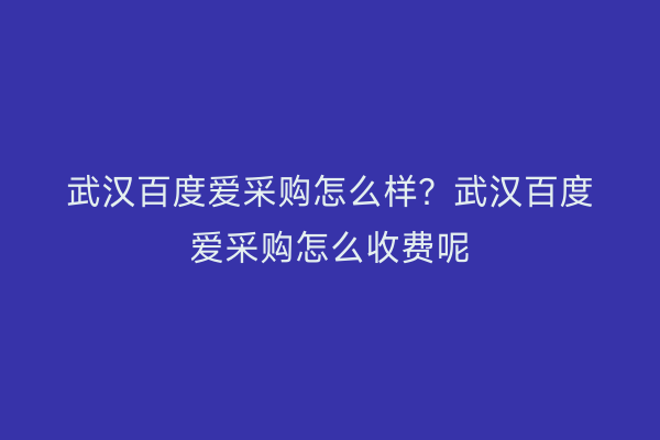 武汉百度爱采购怎么样？武汉百度爱采购怎么收费呢