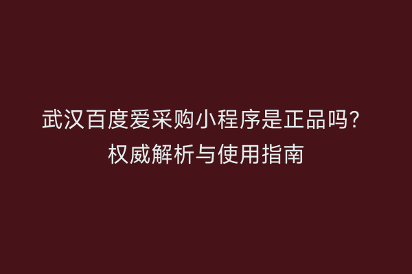 武汉百度爱采购小程序是正品吗？权威解析与使用指南