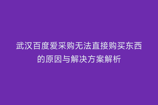 武汉百度爱采购无法直接购买东西的原因与解决方案解析