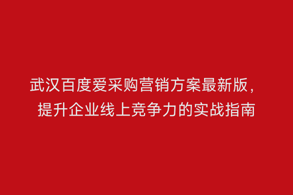 武汉百度爱采购营销方案最新版，提升企业线上竞争力的实战指南