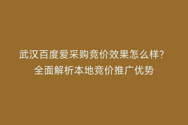 武汉百度爱采购竞价效果怎么样？全面解析本地竞价推广优势