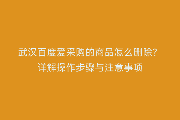 武汉百度爱采购的商品怎么删除？详解操作步骤与注意事项
