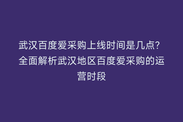 武汉百度爱采购上线时间是几点？全面解析武汉地区百度爱采购的运营时段