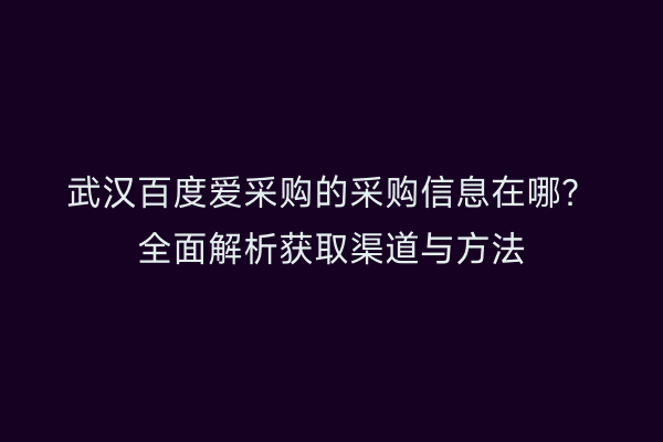武汉百度爱采购的采购信息在哪？全面解析获取渠道与方法