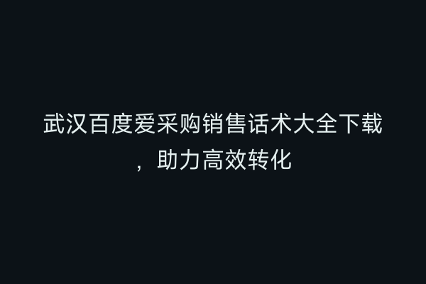 武汉百度爱采购销售话术大全下载，助力高效转化