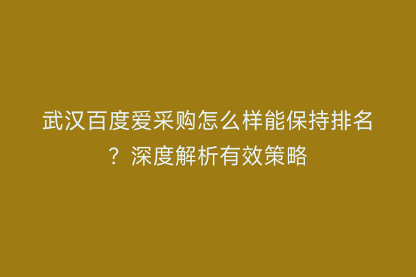 武汉百度爱采购怎么样能保持排名？深度解析有效策略