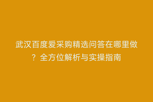 武汉百度爱采购精选问答在哪里做？全方位解析与实操指南