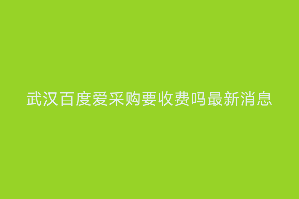 武汉百度爱采购要收费吗最新消息