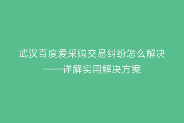 武汉百度爱采购交易纠纷怎么解决——详解实用解决方案