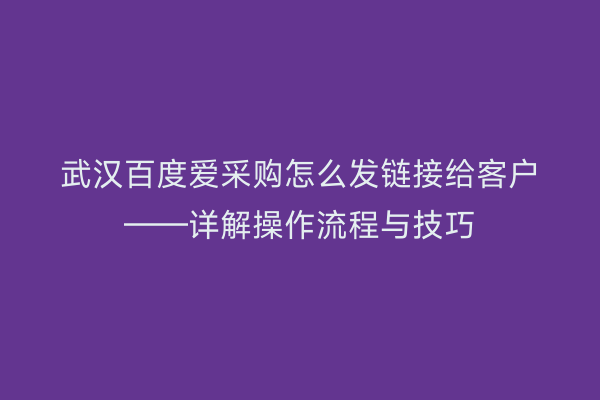 武汉百度爱采购怎么发链接给客户——详解操作流程与技巧