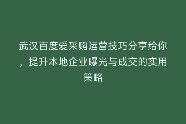 武汉百度爱采购运营技巧分享给你，提升本地企业曝光与成交的实用策略