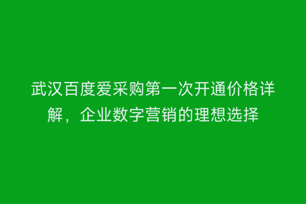 武汉百度爱采购第一次开通价格详解，企业数字营销的理想选择