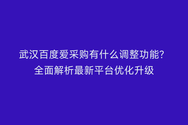 武汉百度爱采购有什么调整功能？全面解析最新平台优化升级