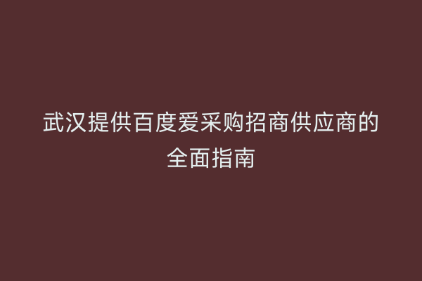 武汉提供百度爱采购招商供应商的全面指南